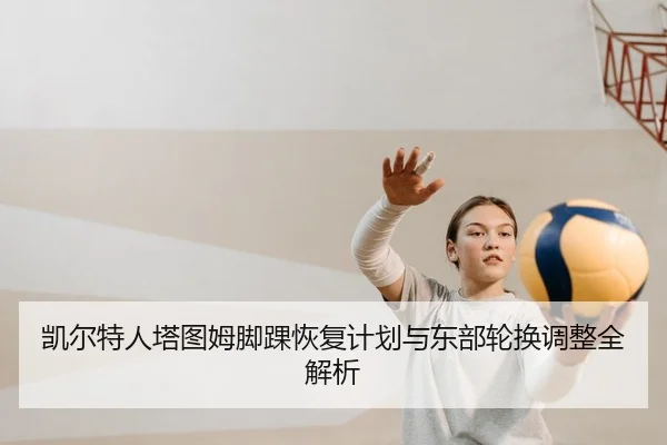 凯尔特人塔图姆脚踝恢复计划与东部轮换调整全解析